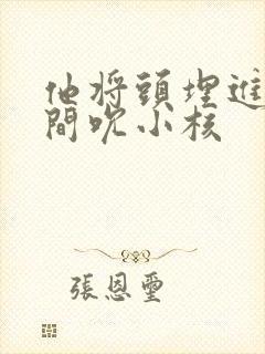 他将头埋进双腿间吮小核