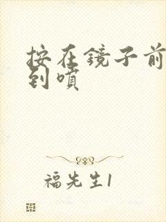 按在镜子前窗c到喷