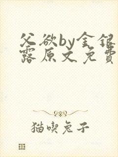 父欲by金银花露原文免费阅读笔趣阁