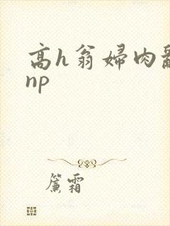 高h翁妇肉乱文np