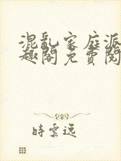 混乱家庭派对笔趣阁免费阅读全文笔趣阁