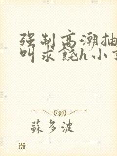 强制高潮抽搐哭叫求饶h小说