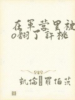 在军营里被cao翻了许桃
