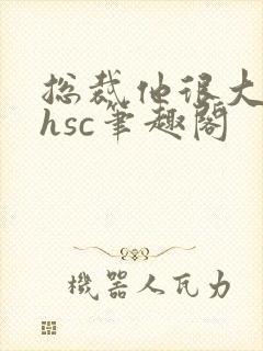 总裁他很大年上hsc笔趣阁