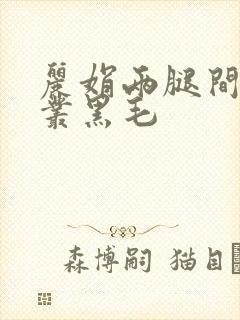 丽娟两腿间一大丛黑毛