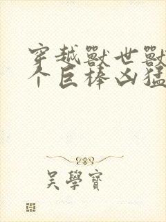 穿越兽世兽王个个巨棒凶猛