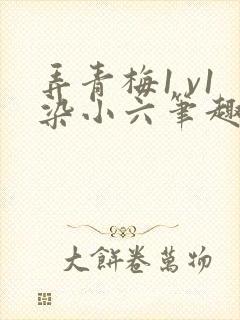 弄青梅1 v1染小六笔趣阁