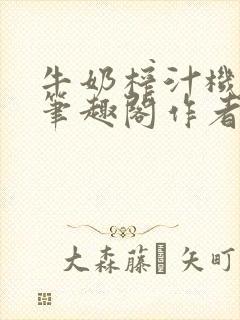 牛奶榨汁机po笔趣阁作者