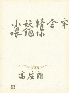 小妖精含牢了我喂饱你