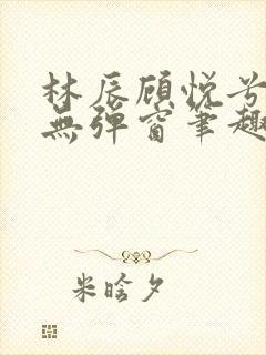 林辰顾悦兮正版无弹窗笔趣阁