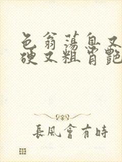 色翁荡息又大又硬又粗肖艳