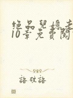绝品儿媳老马第10章免费阅读