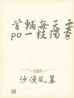 首辅每天要不够po一枝独秀全文