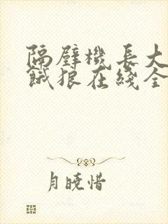隔壁机长大叔是饿狼在线全文免费阅读笔趣