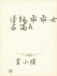 清纯乖乖女被强占高h