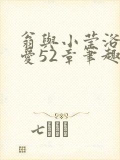 翁与小莹浴室欢爱52章笔趣阁