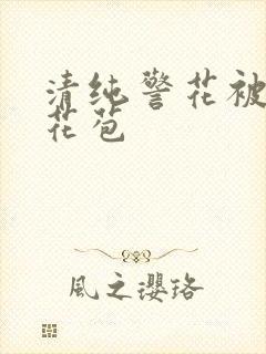 清纯警花被迫开花苞