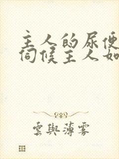主人的尿便器h伺候主人如厕吞尿