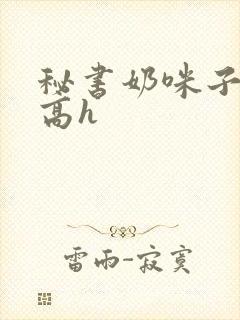秘书奶咪子真大高h