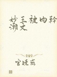 妙玉被肉干高H潮文