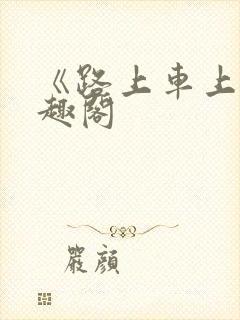 《路上车上》笔趣阁