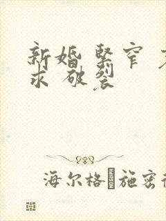 新婚 紧窄 哀求 破裂