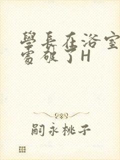 学长在浴室把我处破了H封面