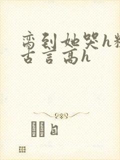 脔到她哭h粗话古言高h