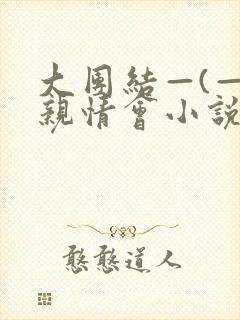 大团结—(—)亲情会小说