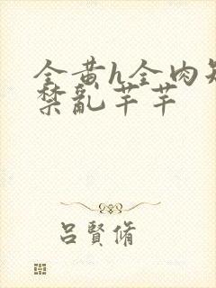 全黄h全肉短篇禁乱芊芊
