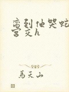 脔到他哭蛇双根宫交h