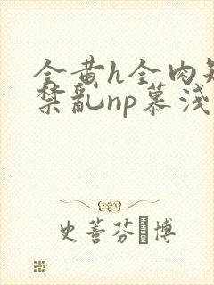 全黄h全肉短篇禁乱np慕浅浅