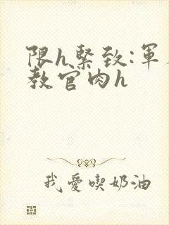限h紧致:军人教官肉h