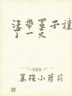 没带罩子让他C了一天