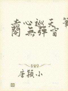 赤心巡天 笔趣阁 无弹窗