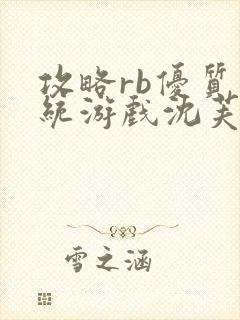 攻略rb优质系统游戏沈芙原文