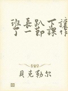 班长趴下让我C了一节课作文