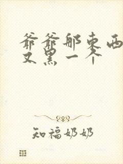 爷爷那东西又大又黑一个