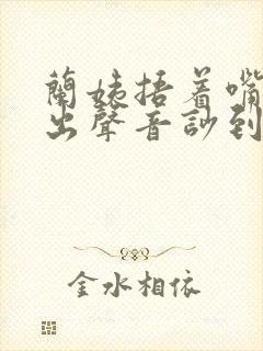 兰姨捂着嘴怕发出声音吵到