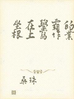 坐在学霸的大紫根上写作业