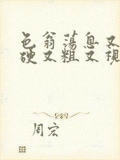 色翁荡息又大又硬又粗又视频图片