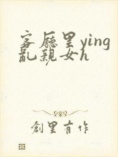 客厅里ying乱亲女h