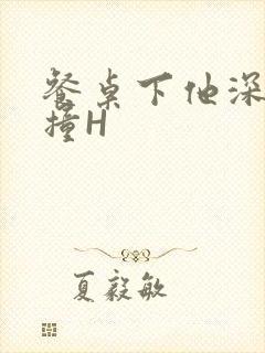 餐桌下他深深顶撞H