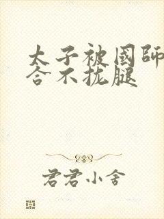 太子被国师c到合不拢腿