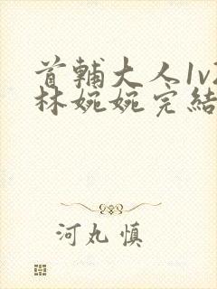 首辅大人1v2林婉婉完结了吗