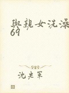 与亲女洗澡伦了69