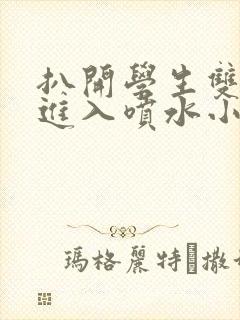 扒开学生双腿猛进入喷水小说