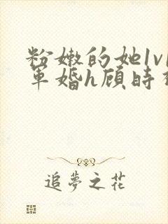 粉嫩的她1v1军婚h顾时视频