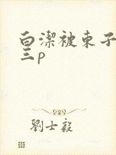 白洁被东子老二三p