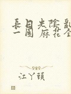 长日光阴 乱作一团 麻花全文无删减